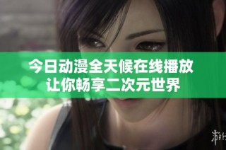 今日动漫全天候在线播放 让你畅享二次元世界
