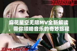 麻花星空无限MV全新解读，带你领略音乐的奇妙旅程