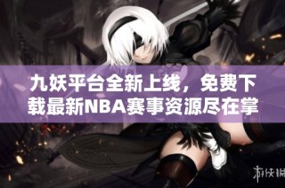九妖平台全新上线，免费下载最新NBA赛事资源尽在掌握中