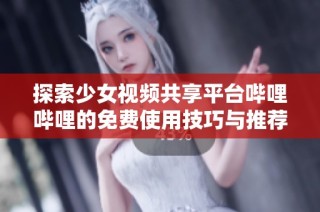 探索少女视频共享平台哔哩哔哩的免费使用技巧与推荐