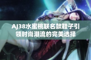 AJ38水蜜桃联名款鞋子引领时尚潮流的完美选择