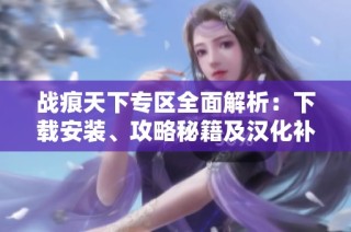战痕天下专区全面解析：下载安装、攻略秘籍及汉化补丁指南