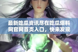 最新吃瓜资讯尽在吃瓜爆料网官网首页入口，快来发现热热点！