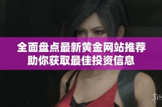 全面盘点最新黄金网站推荐助你获取最佳投资信息