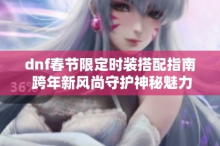 dnf春节限定时装搭配指南 跨年新风尚守护神秘魅力