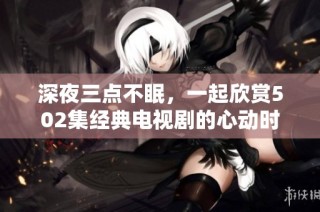 深夜三点不眠，一起欣赏502集经典电视剧的心动时刻