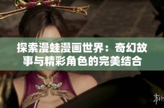 探索漫蛙漫画世界：奇幻故事与精彩角色的完美结合
