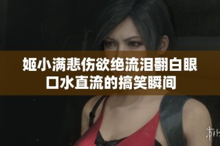姬小满悲伤欲绝流泪翻白眼口水直流的搞笑瞬间
