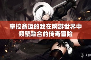 掌控命运的我在网游世界中频繁融合的传奇冒险