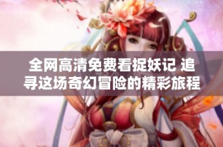 全网高清免费看捉妖记 追寻这场奇幻冒险的精彩旅程