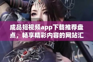成品短视频app下载推荐盘点，畅享精彩内容的网站汇总