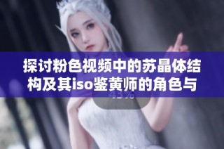 探讨粉色视频中的苏晶体结构及其iso鉴黄师的角色与挑战