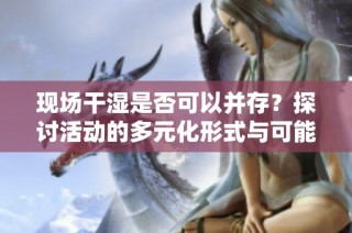 现场干湿是否可以并存？探讨活动的多元化形式与可能性