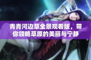 青青河边草全景观看版，带你领略草原的美丽与宁静