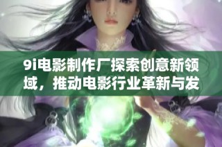 9i电影制作厂探索创意新领域，推动电影行业革新与发展