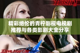精彩绝伦的青柠影视电视剧推荐与各类影剧大全分享