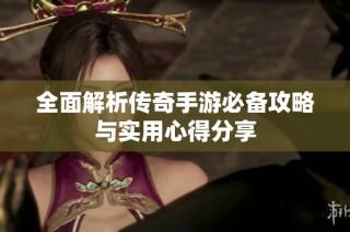 全面解析传奇手游必备攻略与实用心得分享