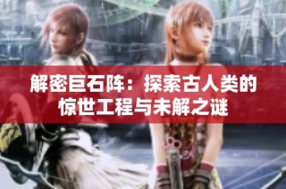 解密巨石阵：探索古人类的惊世工程与未解之谜