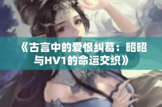 《古言中的爱恨纠葛：昭昭与HV1的命运交织》