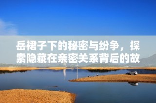 岳裙子下的秘密与纷争，探索隐藏在亲密关系背后的故事