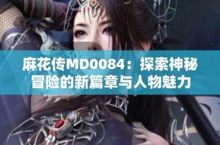 麻花传MD0084：探索神秘冒险的新篇章与人物魅力