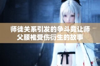 师徒关系引发的争斗竟让师父腰椎受伤衍生的故事