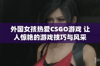 外国女孩热爱CSGO游戏 让人惊艳的游戏技巧与风采