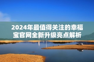 2024年最值得关注的幸福宝官网全新升级亮点解析
