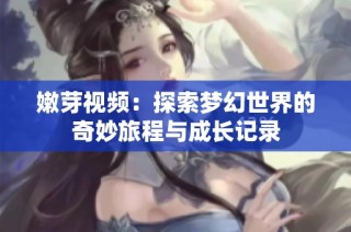 嫩芽视频：探索梦幻世界的奇妙旅程与成长记录
