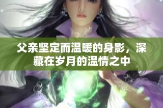 父亲坚定而温暖的身影，深藏在岁月的温情之中