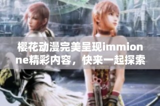 樱花动漫完美呈现immionne精彩内容，快来一起探索吧！