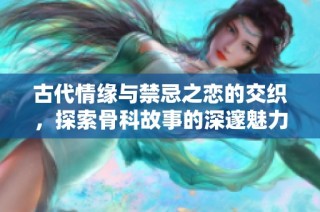 古代情缘与禁忌之恋的交织，探索骨科故事的深邃魅力