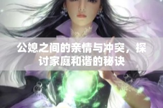 公媳之间的亲情与冲突，探讨家庭和谐的秘诀