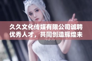 久久文化传媒有限公司诚聘优秀人才，共同创造辉煌未来