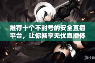 推荐十个不封号的安全直播平台，让你畅享无忧直播体验