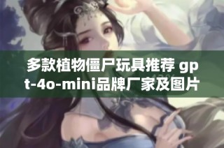 多款植物僵尸玩具推荐 gpt-4o-mini品牌厂家及图片汇总
