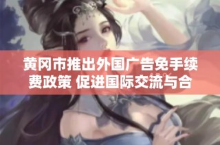 黄冈市推出外国广告免手续费政策 促进国际交流与合作