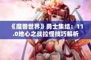 《魔兽世界》勇士集结：11.0地心之战拉怪技巧解析