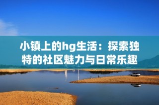 小镇上的hg生活：探索独特的社区魅力与日常乐趣