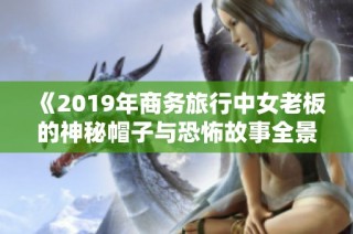 《2019年商务旅行中女老板的神秘帽子与恐怖故事全景》