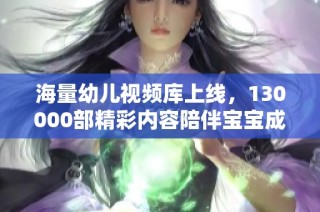 海量幼儿视频库上线，130000部精彩内容陪伴宝宝成长