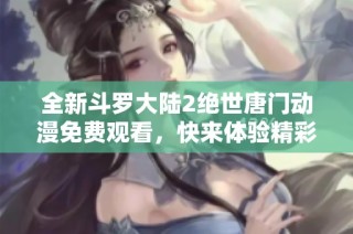 全新斗罗大陆2绝世唐门动漫免费观看，快来体验精彩故事！