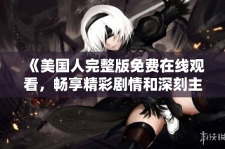 《美国人完整版免费在线观看，畅享精彩剧情和深刻主题》