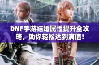 DNF手游结婚属性提升全攻略，助你轻松达到满值！