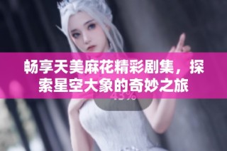 畅享天美麻花精彩剧集，探索星空大象的奇妙之旅