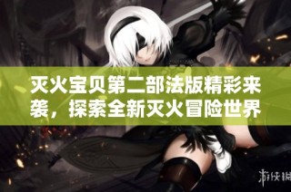 灭火宝贝第二部法版精彩来袭，探索全新灭火冒险世界