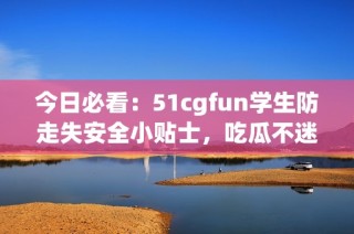 今日必看：51cgfun学生防走失安全小贴士，吃瓜不迷路