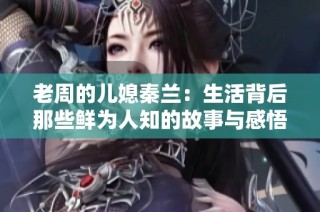 老周的儿媳秦兰：生活背后那些鲜为人知的故事与感悟