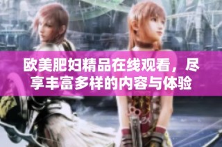 欧美肥妇精品在线观看，尽享丰富多样的内容与体验
