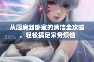 从厨房到卧室的清洁全攻略，轻松搞定家务烦恼